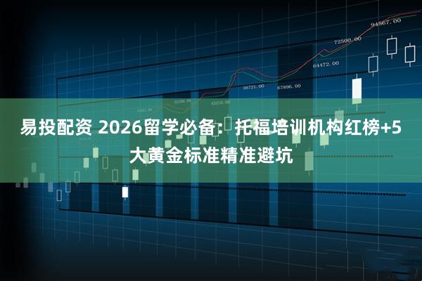 易投配资 2026留学必备：托福培训机构红榜+5大黄金标准精准避坑