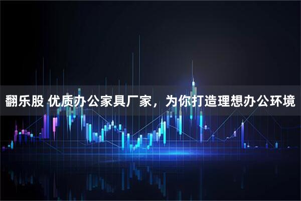 翻乐股 优质办公家具厂家,为你打造理想办公环境