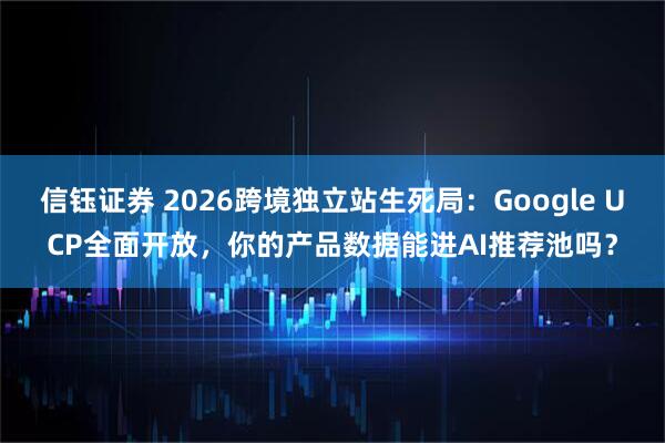 信钰证券 2026跨境独立站生死局：Google UCP全面开放，你的产品数据能进AI推荐池吗？