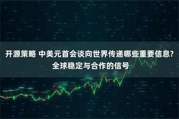 开源策略 中美元首会谈向世界传递哪些重要信息? 全球稳定与合作的信号