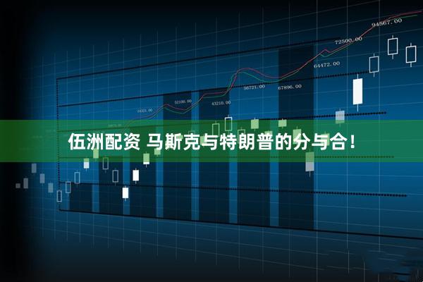 伍洲配资 马斯克与特朗普的分与合！