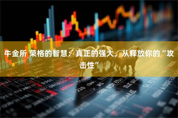 牛金所 荣格的智慧：真正的强大，从释放你的“攻击性”