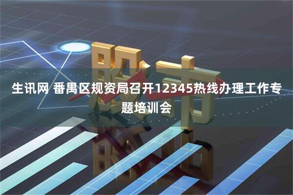 生讯网 番禺区规资局召开12345热线办理工作专题培训会